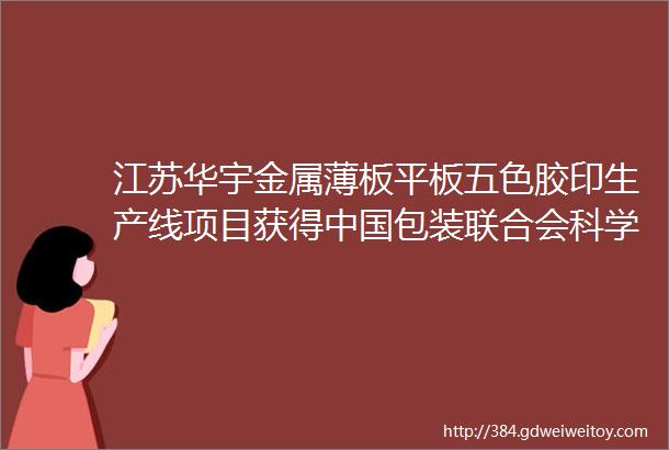 江苏华宇金属薄板平板五色胶印生产线项目获得中国包装联合会科学技术奖三等奖
